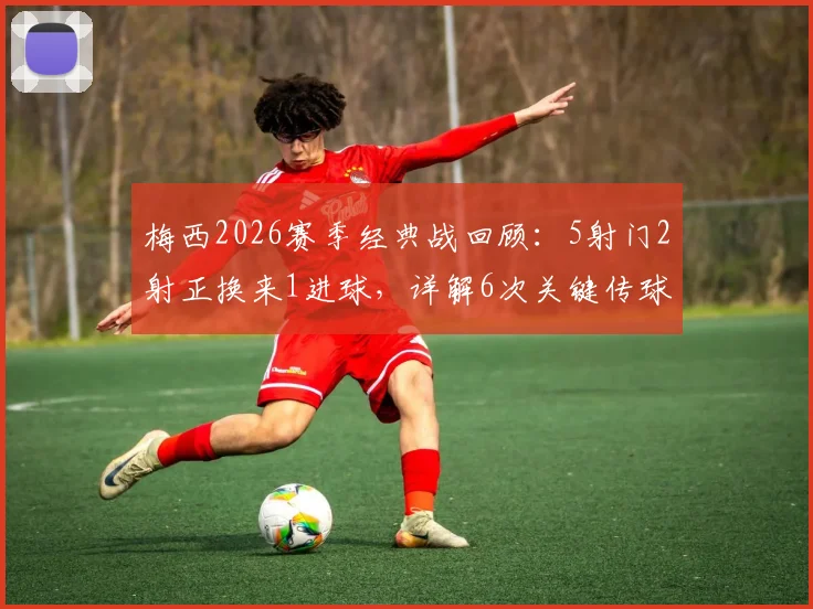 梅西2026赛季经典战回顾:5射门2射正换来1进球,详解6次关键传球的价值与战术作用