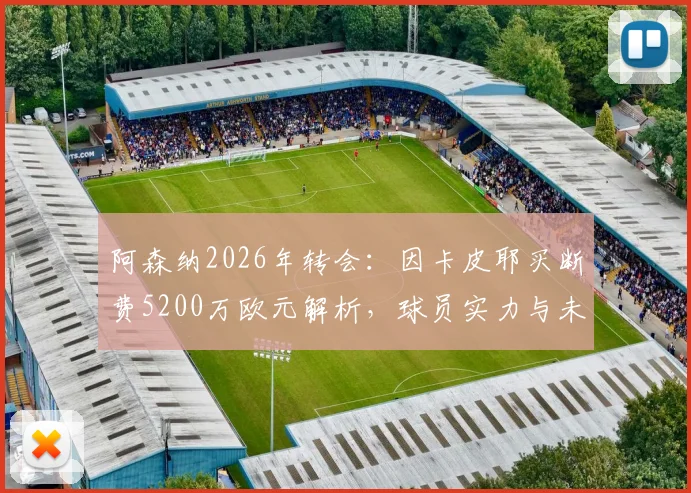 阿森纳2026年转会：因卡皮耶买断费5200万欧元解析，球员实力与未来前景