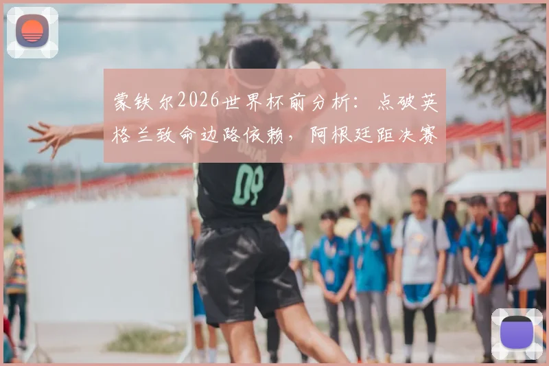 蒙铁尔2026世界杯前分析:点破英格兰致命边路依赖,阿根廷距决赛一步之遥的战术底气