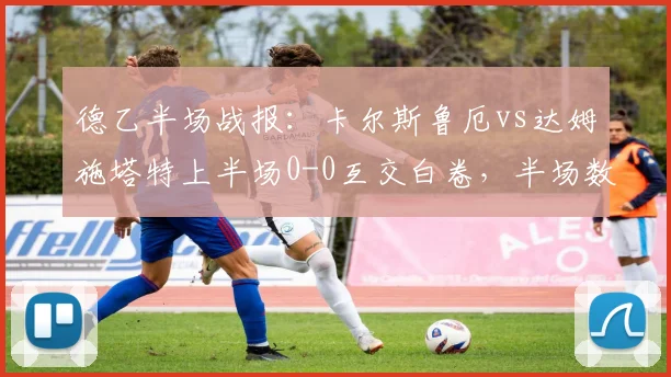 德乙半场战报：卡尔斯鲁厄vs达姆施塔特上半场0-0互交白卷，半场数据统计与场上局势深度分析