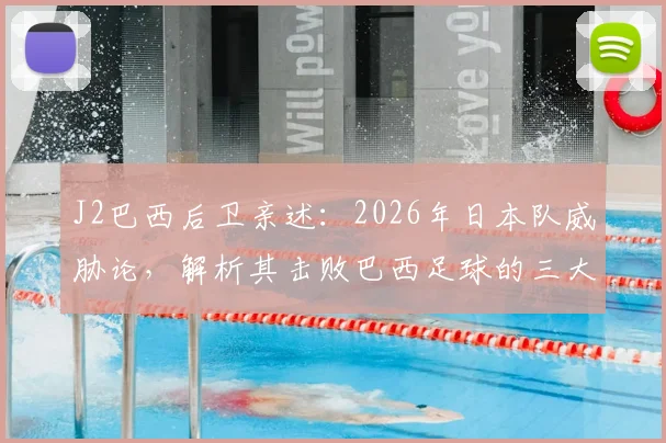 J2巴西后卫亲述：2026年日本队威胁论，解析其击败巴西足球的三大关键进步