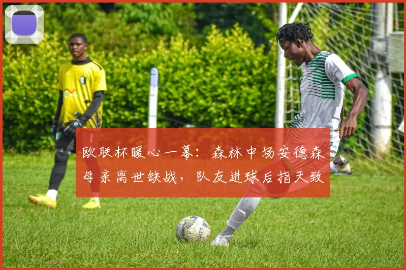 欧联杯暖心一幕：森林中场安德森母亲离世缺战，队友进球后指天致敬，足球温情如何治愈人心