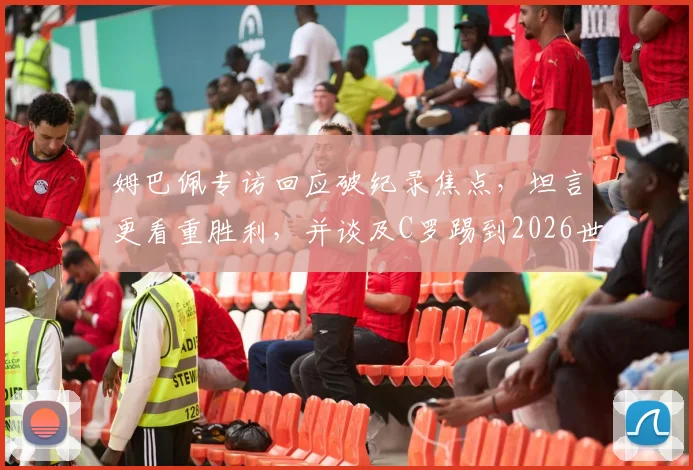 姆巴佩专访回应破纪录焦点，坦言更看重胜利，并谈及C罗踢到2026世界杯的可能性