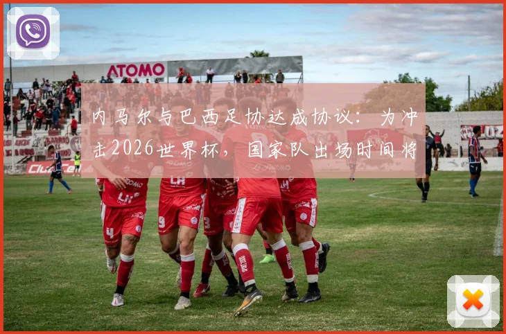 内马尔与巴西足协达成协议：为冲击2026世界杯，国家队出场时间将受严格控制以保障健康