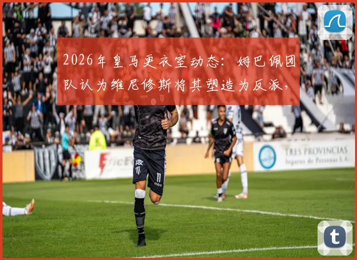 2026年皇马更衣室动态:姆巴佩团队认为维尼修斯将其塑造为反派,背后原因与不公感解析