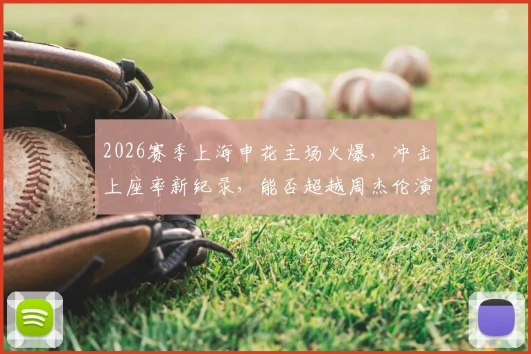 2026赛季上海申花主场火爆，冲击上座率新纪录，能否超越周杰伦演唱会人气？