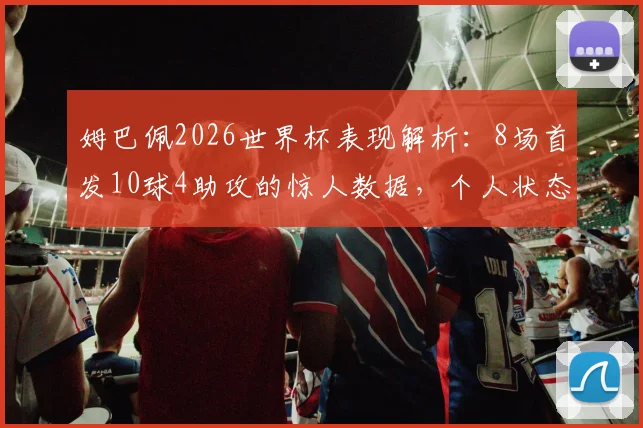 姆巴佩2026世界杯表现解析：8场首发10球4助攻的惊人数据，个人状态与球队表现全面回顾