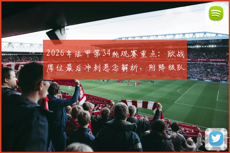 2026年法甲第34轮观赛重点：欧战席位最后冲刺悬念解析，附降级队后续影响
