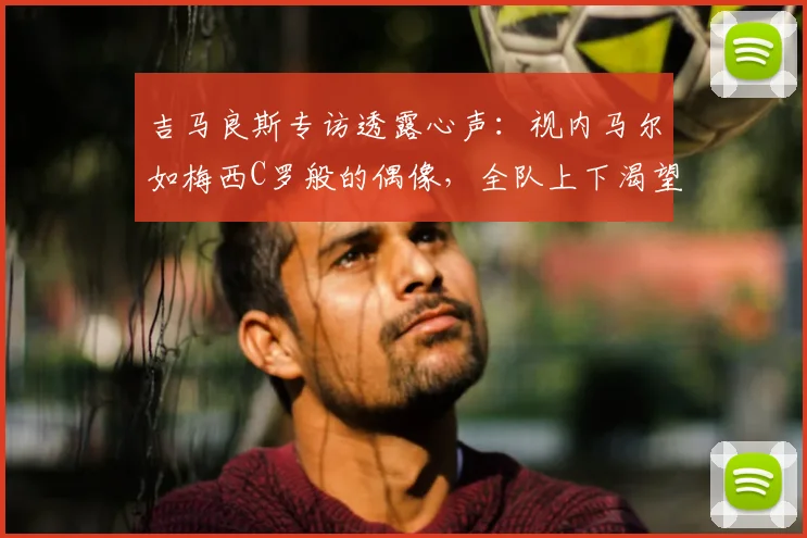 吉马良斯专访透露心声:视内马尔如梅西C罗般的偶像,全队上下渴望携手赢下2026世界杯