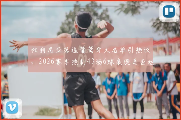 帕利尼亚落选葡萄牙大名单引热议，2026赛季热刺43场6球表现是否达标？深度解读其国家队前景