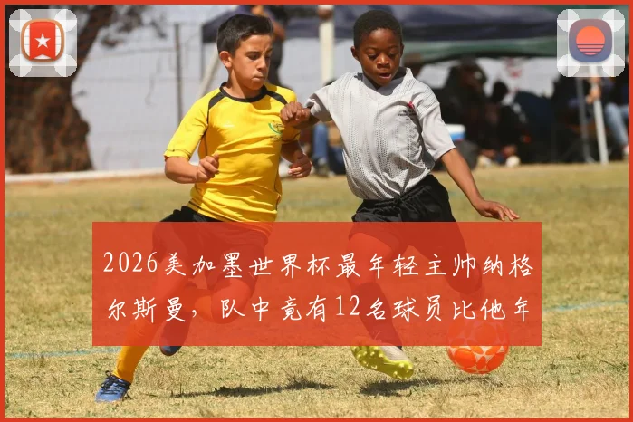 2026美加墨世界杯最年轻主帅纳格尔斯曼,队中竟有12名球员比他年长,德国队阵容年龄解析