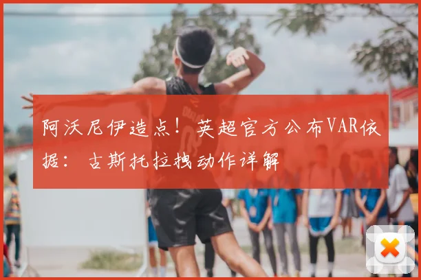 阿沃尼伊造点！英超官方公布VAR依据：古斯托拉拽动作详解