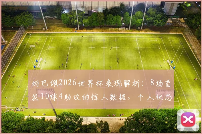 姆巴佩2026世界杯表现解析：8场首发10球4助攻的惊人数据，个人状态与球队表现全面回顾