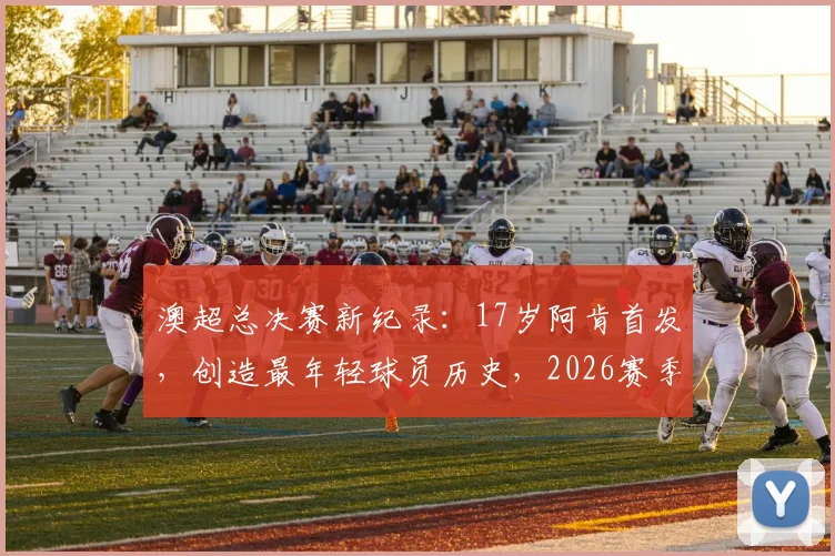 澳超总决赛新纪录:17岁阿肯首发,创造最年轻球员历史,2026赛季潜力新星盘点