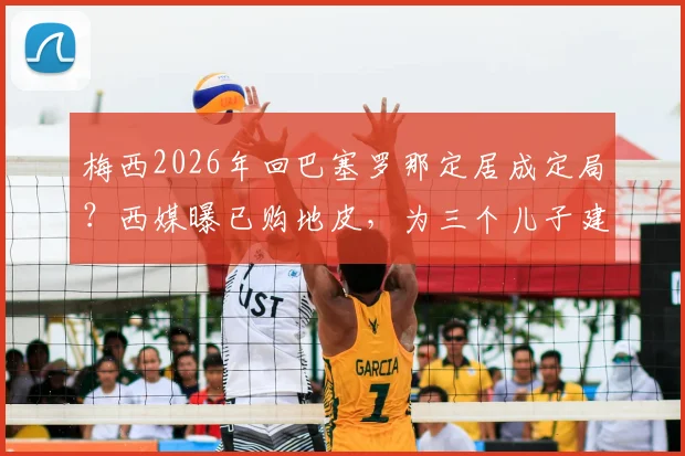 梅西2026年回巴塞罗那定居成定局?西媒曝已购地皮,为三个儿子建造豪宅详情解读