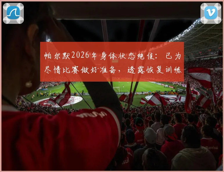帕尔默2026年身体状态绝佳:已为尽情比赛做好准备,透露恢复训练细节