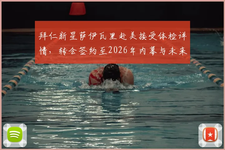 拜仁新星萨伊瓦里赴美接受体检详情，转会签约至2026年内幕与未来前景解析
