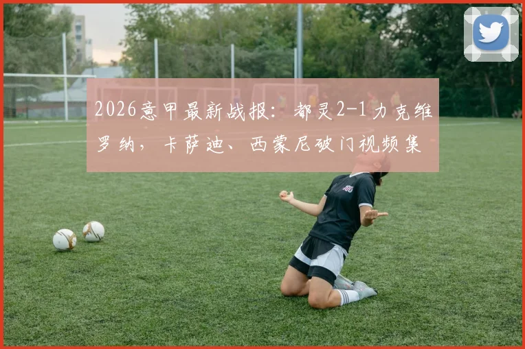2026意甲最新战报:都灵2-1力克维罗纳,卡萨迪、西蒙尼破门视频集锦及赛后分析