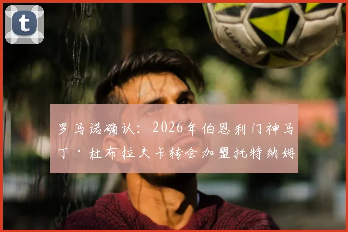 罗马诺确认:2026年伯恩利门神马丁·杜布拉夫卡转会加盟托特纳姆热刺
