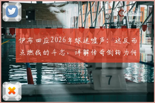 伊布回应2026年球迷嘘声:这反而点燃我的斗志,详解传奇倒钩为何只有天才才能复制