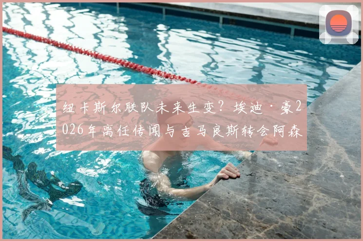 纽卡斯尔联队未来生变？埃迪·豪2026年离任传闻与吉马良斯转会阿森纳风波详解