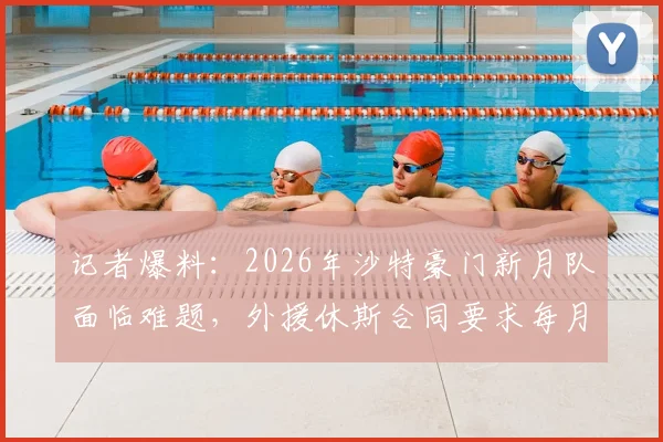 记者爆料:2026年沙特豪门新月队面临难题,外援休斯合同要求每月仅部分时间在沙特工作
