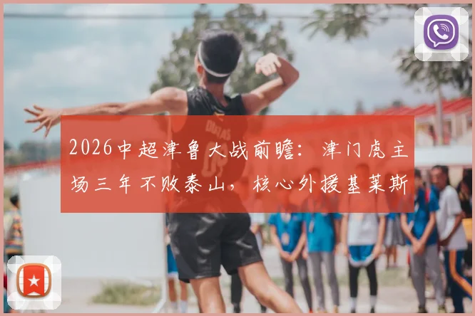 2026中超津鲁大战前瞻：津门虎主场三年不败泰山，核心外援基莱斯成破局关键