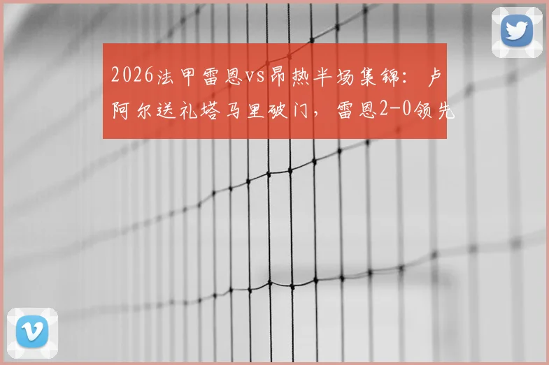 2026法甲雷恩vs昂热半场集锦：卢阿尔送礼塔马里破门，雷恩2-0领先技术分析及全场录像回放