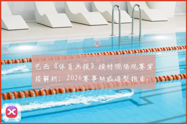 巴西《体育画报》模特现场观赛穿搭解析:2026赛事助威造型指南,网友盛赞穿搭风格