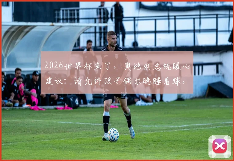 2026世界杯来了,奥地利总统暖心建议:请允许孩子偶尔晚睡看球,家长该如何平衡?