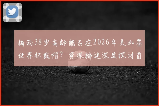 梅西38岁高龄能否在2026年美加墨世界杯戴帽?资深梅迷深度探讨首秀帽子戏法可能性