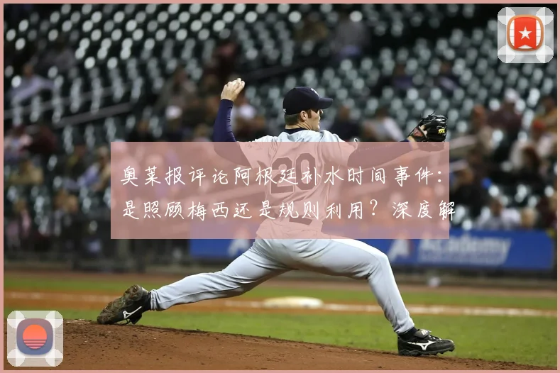 奥莱报评论阿根廷补水时间事件：是照顾梅西还是规则利用？深度解读足球补水规则与赛场争议