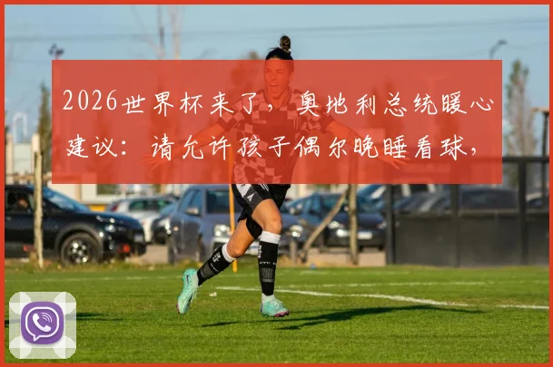 2026世界杯来了,奥地利总统暖心建议:请允许孩子偶尔晚睡看球,家长该如何平衡?
