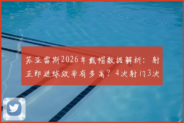 苏亚雷斯2026年戴帽数据解析:射正即进球效率有多高?4次射门3次射正造3球,附比赛集锦视频