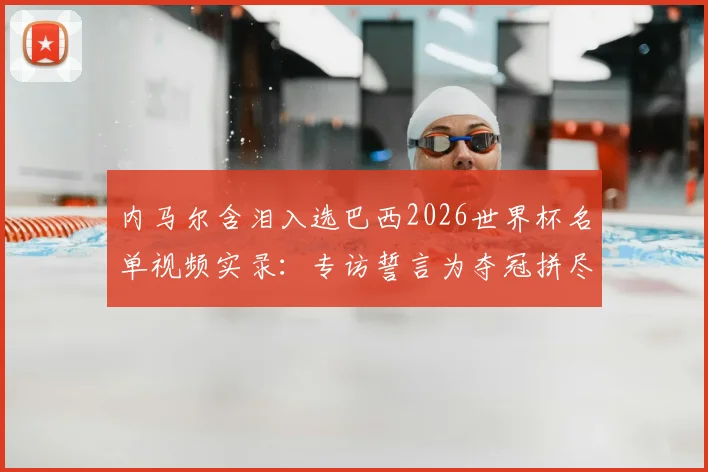 内马尔含泪入选巴西2026世界杯名单视频实录：专访誓言为夺冠拼尽一切，附名单解析与前景展望