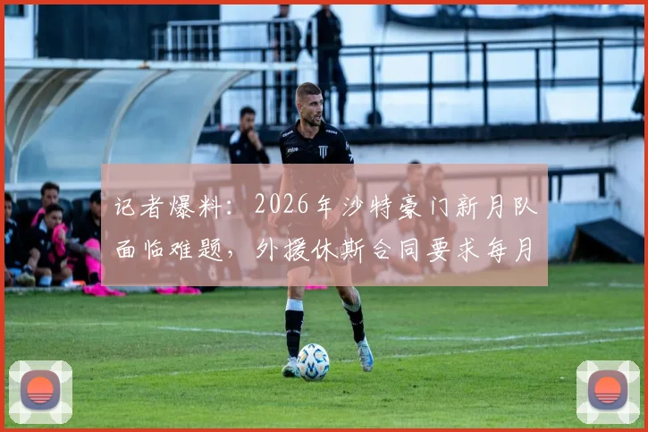 记者爆料:2026年沙特豪门新月队面临难题,外援休斯合同要求每月仅部分时间在沙特工作