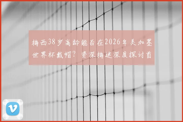 梅西38岁高龄能否在2026年美加墨世界杯戴帽？资深梅迷深度探讨首秀帽子戏法可能性