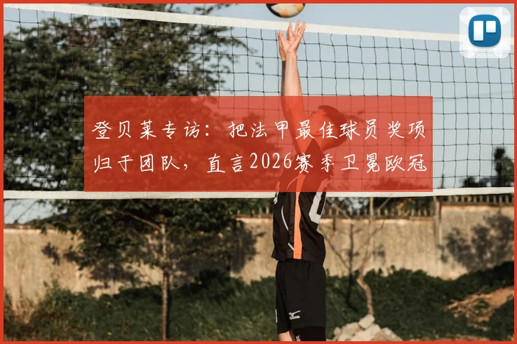 登贝莱专访：把法甲最佳球员奖项归于团队，直言2026赛季卫冕欧冠才是终极目标