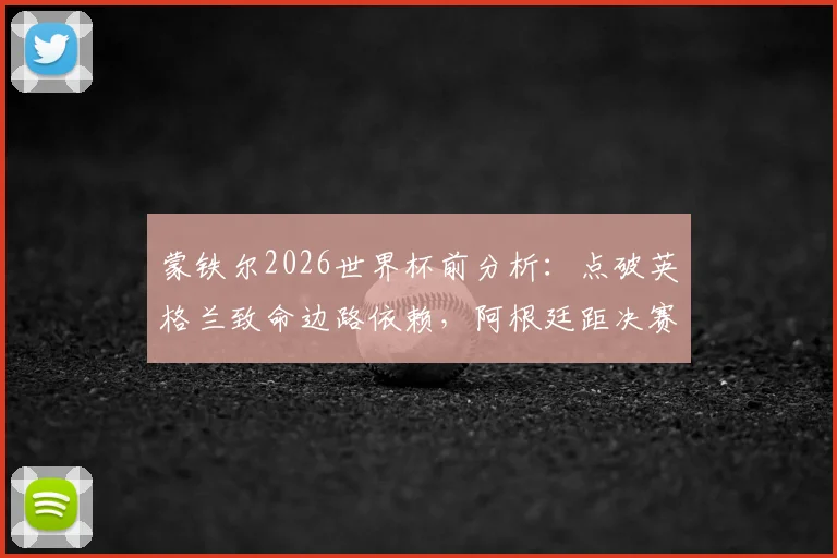 蒙铁尔2026世界杯前分析：点破英格兰致命边路依赖，阿根廷距决赛一步之遥的战术底气
