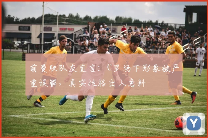 前曼联队友直言：C罗场下形象被严重误解，真实性格出人意料