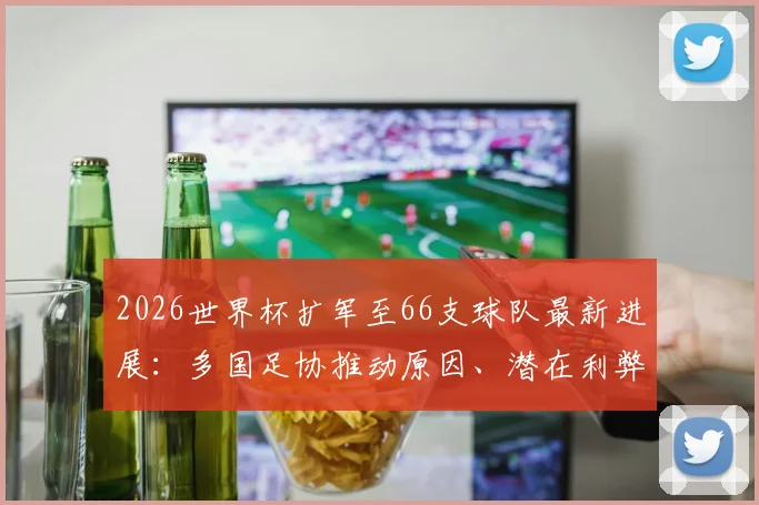 2026世界杯扩军至66支球队最新进展:多国足协推动原因、潜在利弊与赛事影响全解读