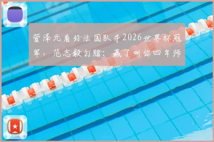 管泽元看好法国队夺2026世界杯冠军,范志毅打赌:赢了叫你四年师父,毒奶与硬刚谁更准?