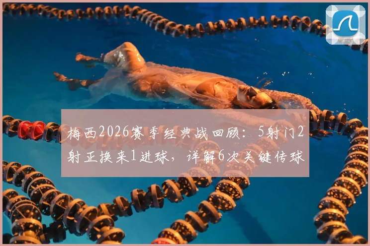 梅西2026赛季经典战回顾：5射门2射正换来1进球，详解6次关键传球的价值与战术作用