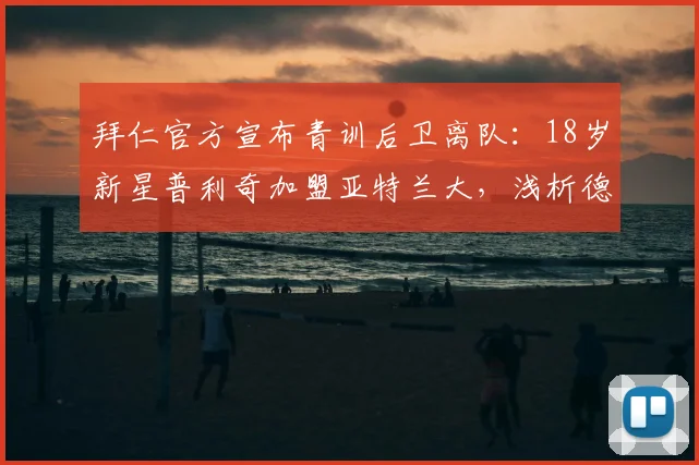 拜仁官方宣布青训后卫离队:18岁新星普利奇加盟亚特兰大,浅析德甲巨人的人才流失现状