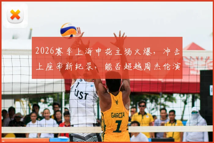 2026赛季上海申花主场火爆,冲击上座率新纪录,能否超越周杰伦演唱会人气?