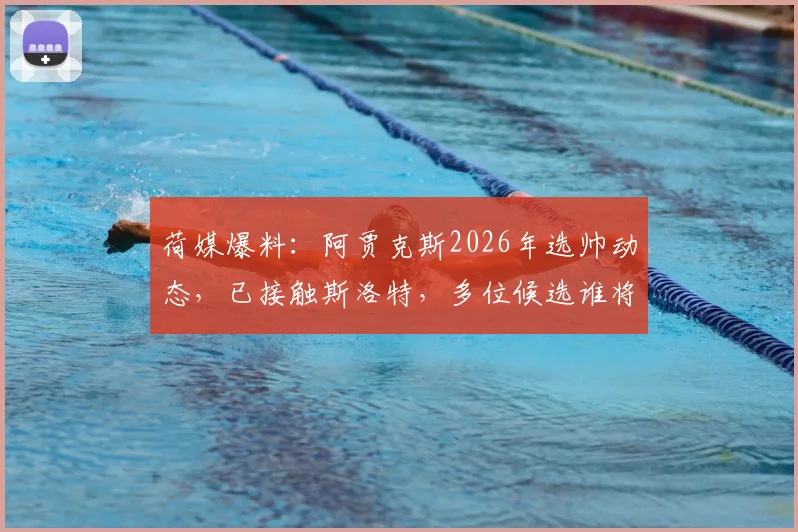 荷媒爆料:阿贾克斯2026年选帅动态,已接触斯洛特,多位候选谁将接棒?