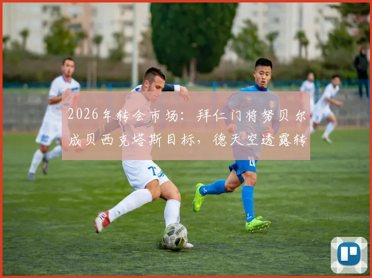 2026年转会市场：拜仁门将努贝尔成贝西克塔斯目标，德天空透露转会最新进展与潜在影响分析