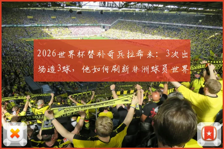 2026世界杯替补奇兵拉希米：3次出场造3球，他如何刷新非洲球员世界杯替补出场纪录？