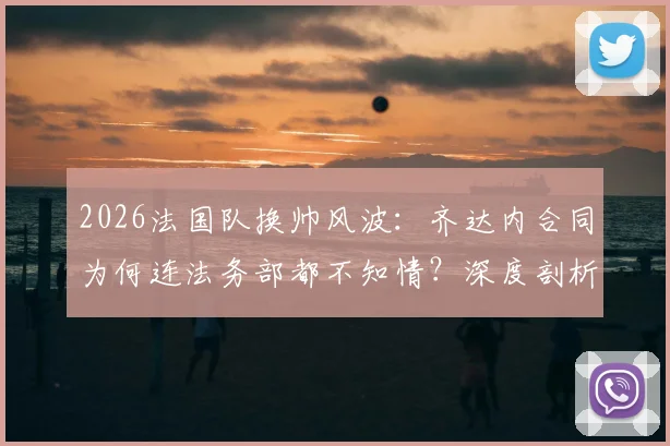 2026法国队换帅风波：齐达内合同为何连法务部都不知情？深度剖析法国足协内部操作