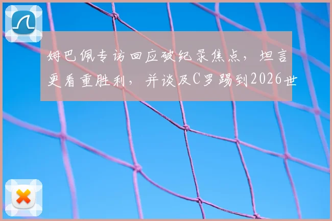 姆巴佩专访回应破纪录焦点，坦言更看重胜利，并谈及C罗踢到2026世界杯的可能性